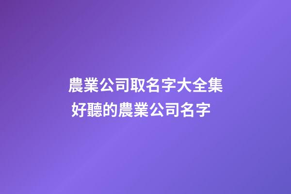 農業公司取名字大全集 好聽的農業公司名字-第1張-公司起名-玄機派